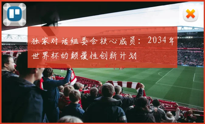 独家对话组委会核心成员：2034年世界杯的颠覆性创新计划