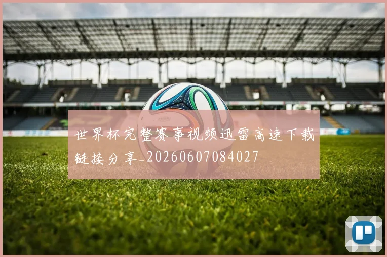 世界杯完整赛事视频迅雷高速下载链接分享_20260607084027