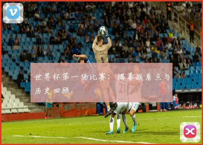 世界杯第一场比赛：揭幕战看点与历史回顾