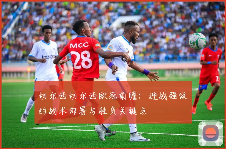 切尔西切尔西欧冠前瞻：迎战强敌的战术部署与胜负关键点