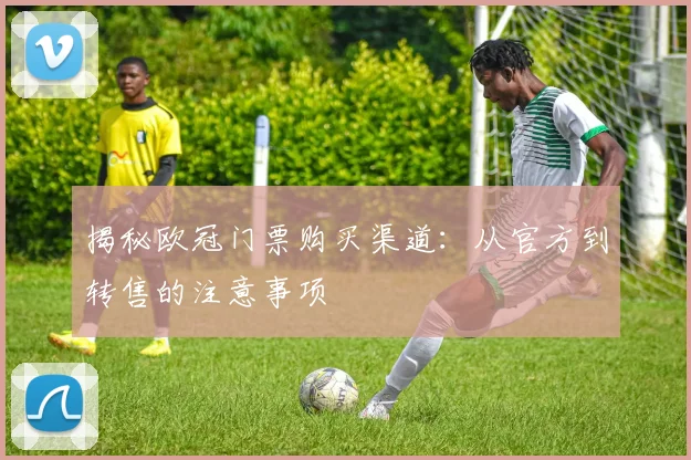 揭秘欧冠门票购买渠道：从官方到转售的注意事项