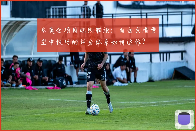 冬奥会项目规则解读：自由式滑雪空中技巧的评分体系如何运作？