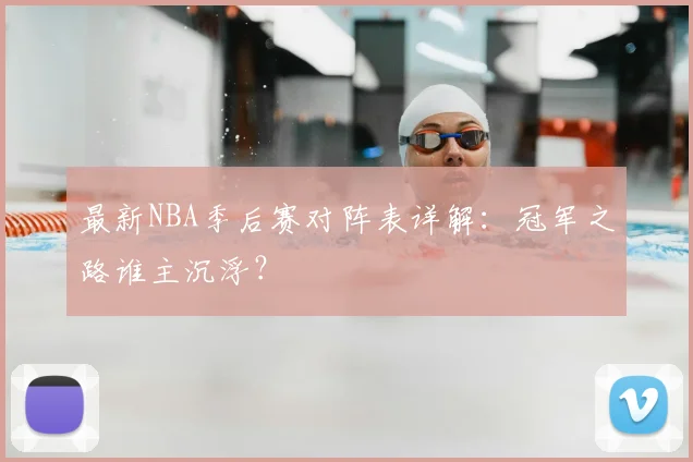 最新NBA季后赛对阵表详解：冠军之路谁主沉浮？