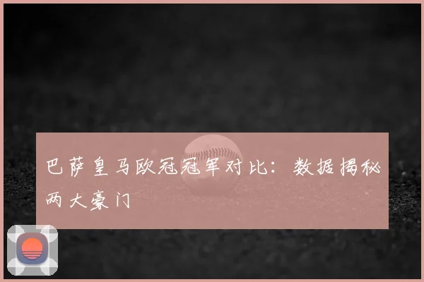 巴萨皇马欧冠冠军对比：数据揭秘两大豪门