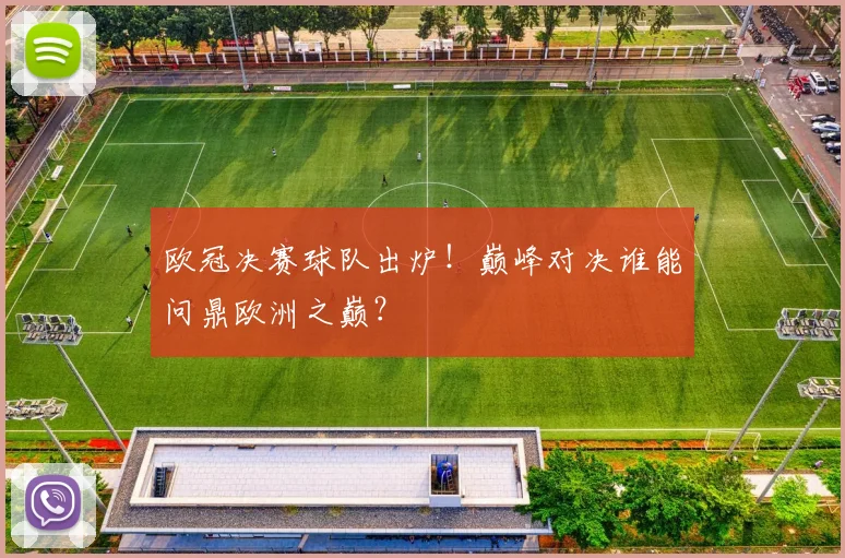 欧冠决赛球队出炉！巅峰对决谁能问鼎欧洲之巅？