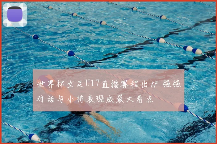 世界杯女足U17直播赛程出炉 强强对话与小将表现成最大看点