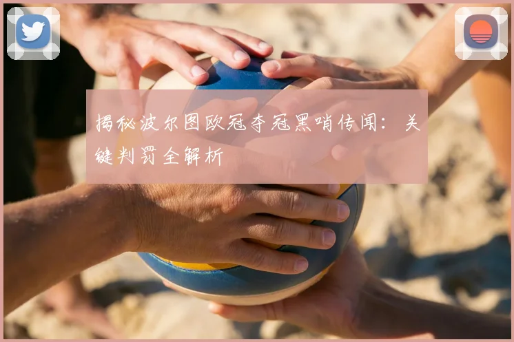 揭秘波尔图欧冠夺冠黑哨传闻：关键判罚全解析