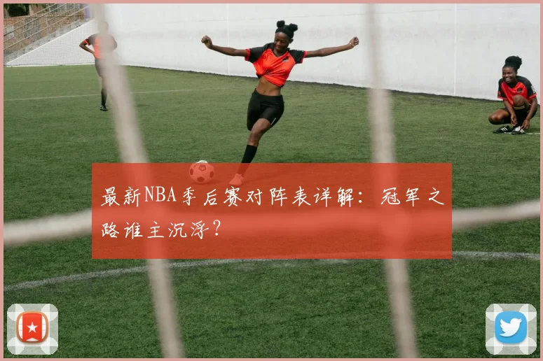 最新NBA季后赛对阵表详解：冠军之路谁主沉浮？