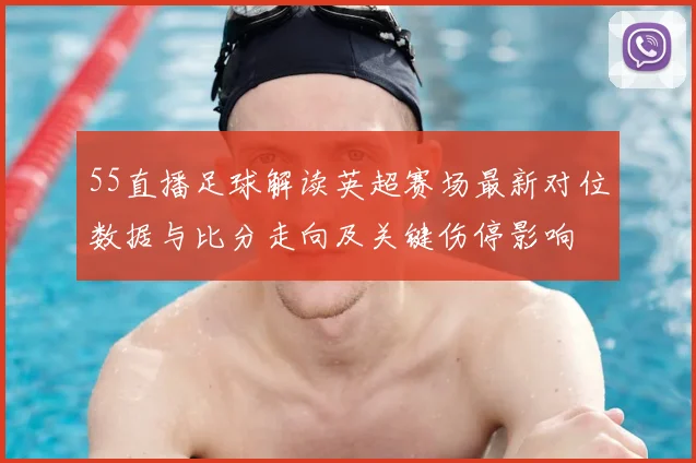 55直播足球解读英超赛场最新对位数据与比分走向及关键伤停影响