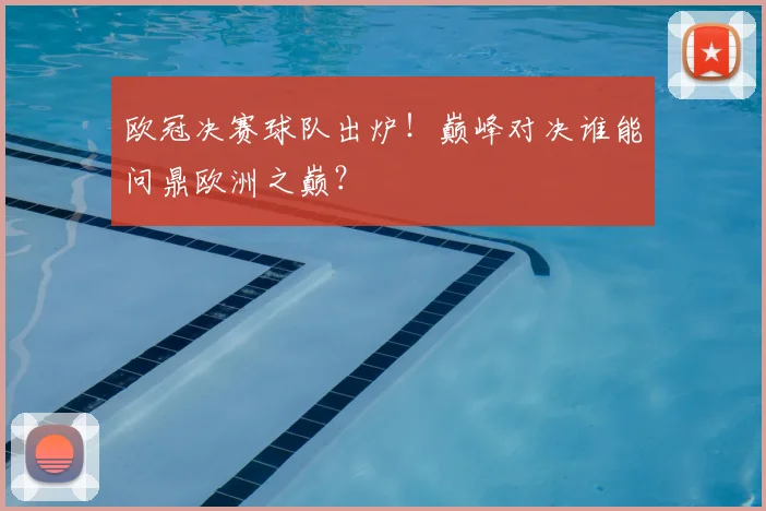 欧冠决赛球队出炉！巅峰对决谁能问鼎欧洲之巅？