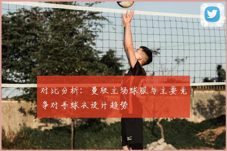 对比分析：曼联主场球服与主要竞争对手球衣设计趋势