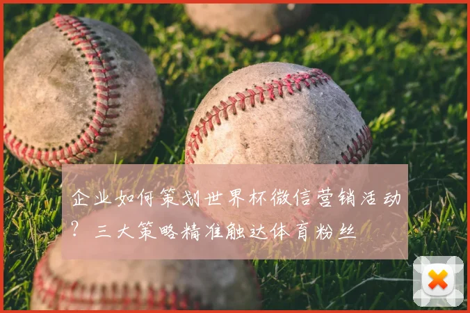 企业如何策划世界杯微信营销活动？三大策略精准触达体育粉丝