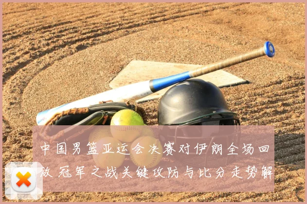 中国男篮亚运会决赛对伊朗全场回放 冠军之战关键攻防与比分走势解析