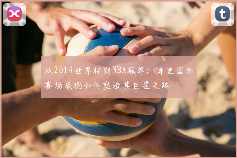 从2014世界杯到NBA冠军：库里国际赛场表现如何塑造其巨星之路