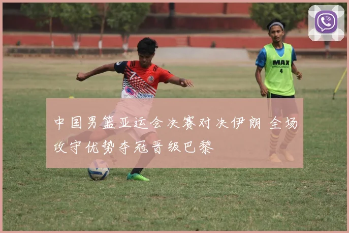 中国男篮亚运会决赛对决伊朗 全场攻守优势夺冠晋级巴黎