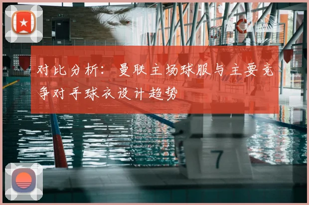 对比分析：曼联主场球服与主要竞争对手球衣设计趋势