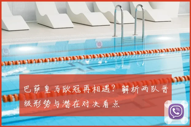 巴萨皇马欧冠再相遇？解析两队晋级形势与潜在对决看点