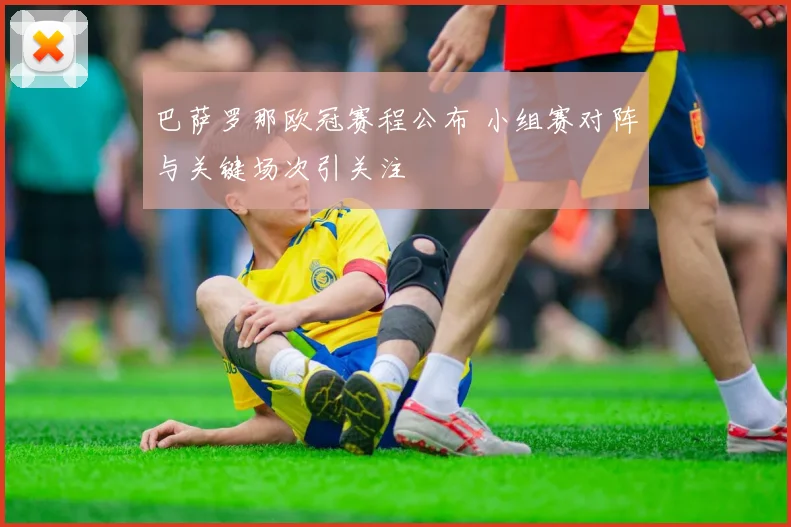 巴萨罗那欧冠赛程公布 小组赛对阵与关键场次引关注