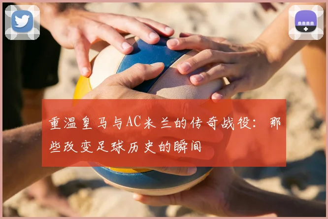 重温皇马与AC米兰的传奇战役：那些改变足球历史的瞬间