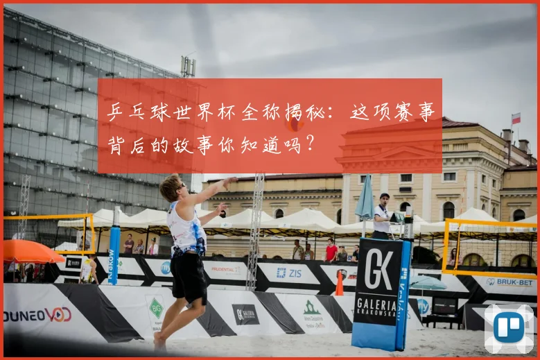 乒乓球世界杯全称揭秘:这项赛事背后的故事你知道吗?