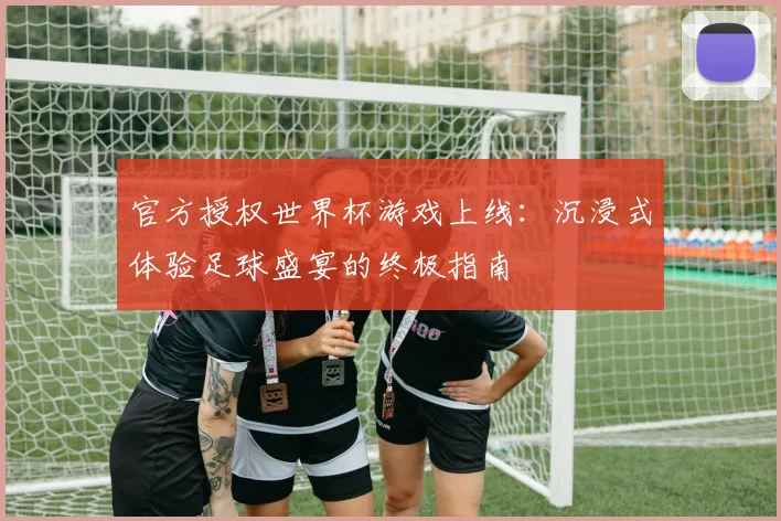 官方授权世界杯游戏上线:沉浸式体验足球盛宴的终极指南