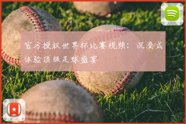 官方授权世界杯比赛视频:沉浸式体验顶级足球盛宴