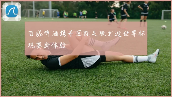 百威啤酒携手国际足联打造世界杯观赛新体验