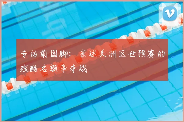 专访前国脚:亲述美洲区世预赛的残酷名额争夺战