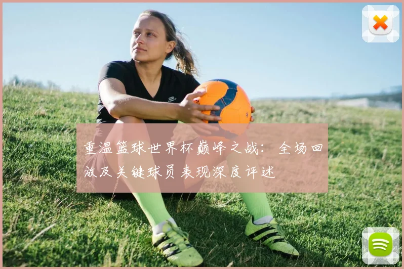 重温篮球世界杯巅峰之战：全场回放及关键球员表现深度评述