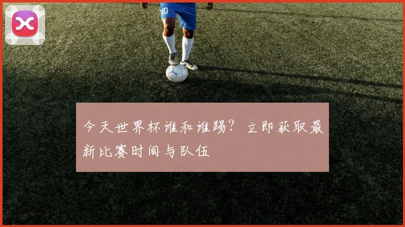 今天世界杯谁和谁踢?立即获取最新比赛时间与队伍