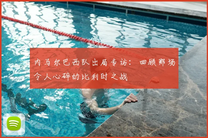 内马尔巴西队出局专访：回顾那场令人心碎的比利时之战