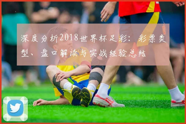 深度分析2018世界杯足彩：彩票类型、盘口解读与实战经验总结
