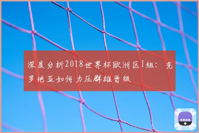 深度分析2018世界杯欧洲区I组:克罗地亚如何力压群雄晋级