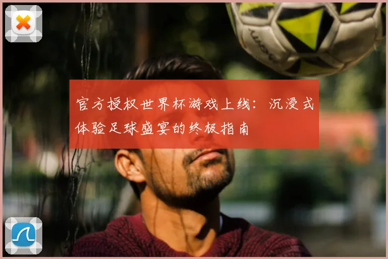 官方授权世界杯游戏上线:沉浸式体验足球盛宴的终极指南