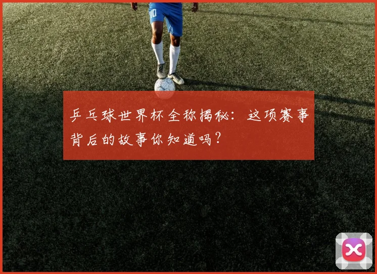 乒乓球世界杯全称揭秘:这项赛事背后的故事你知道吗?