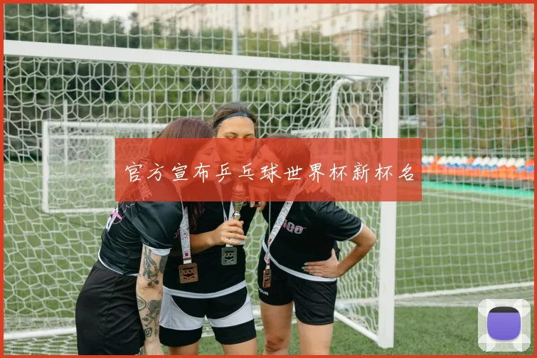 官方宣布乒乓球世界杯新杯名