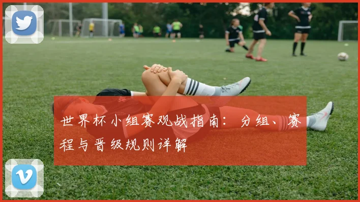 世界杯小组赛观战指南:分组、赛程与晋级规则详解