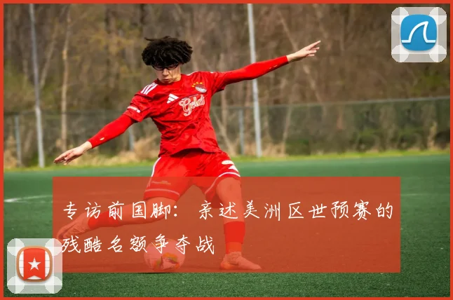 专访前国脚：亲述美洲区世预赛的残酷名额争夺战