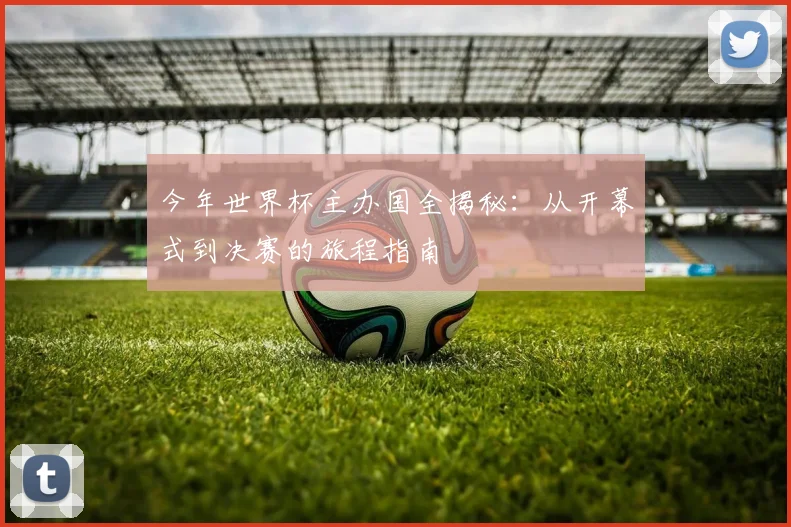 今年世界杯主办国全揭秘:从开幕式到决赛的旅程指南