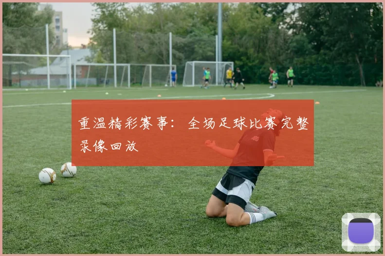 重温精彩赛事：全场足球比赛完整录像回放