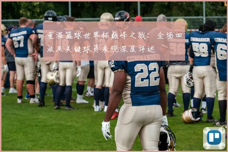 重温篮球世界杯巅峰之战：全场回放及关键球员表现深度评述