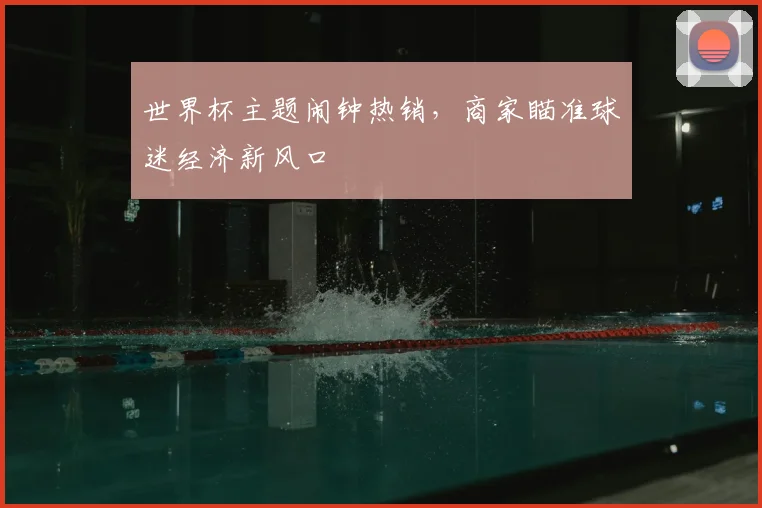 世界杯主题闹钟热销,商家瞄准球迷经济新风口