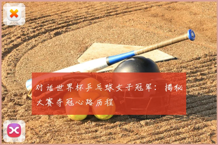 对话世界杯乒乓球女子冠军:揭秘大赛夺冠心路历程