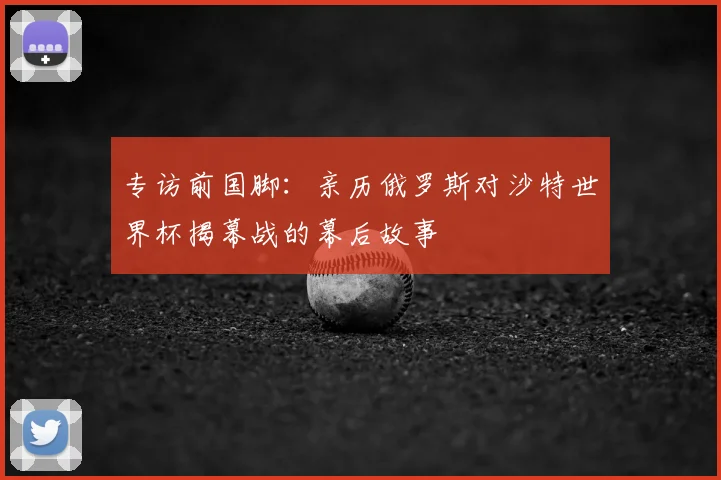 专访前国脚:亲历俄罗斯对沙特世界杯揭幕战的幕后故事
