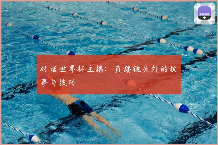 对话世界杯主播:直播镜头外的故事与技巧