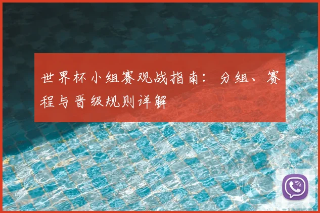 世界杯小组赛观战指南:分组、赛程与晋级规则详解