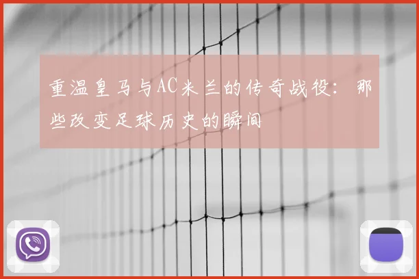 重温皇马与AC米兰的传奇战役：那些改变足球历史的瞬间