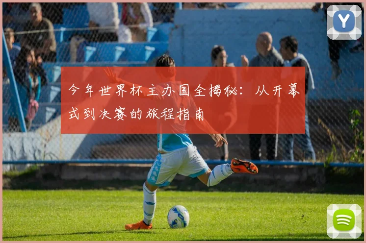 今年世界杯主办国全揭秘:从开幕式到决赛的旅程指南