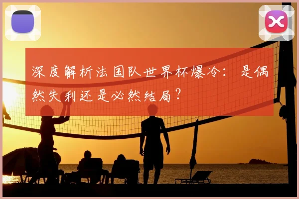 深度解析法国队世界杯爆冷:是偶然失利还是必然结局?