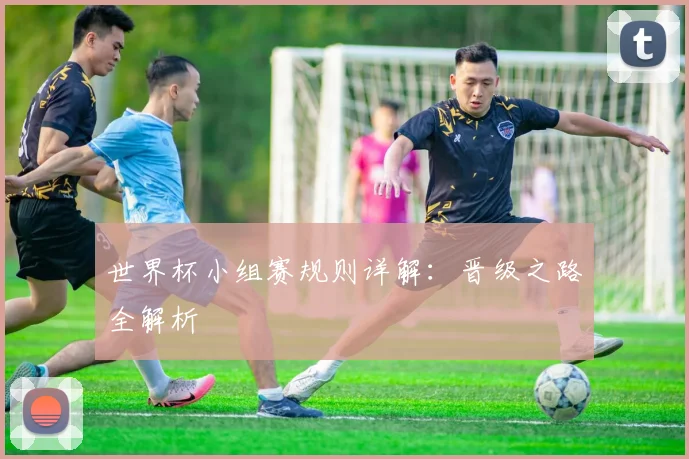 世界杯小组赛规则详解:晋级之路全解析